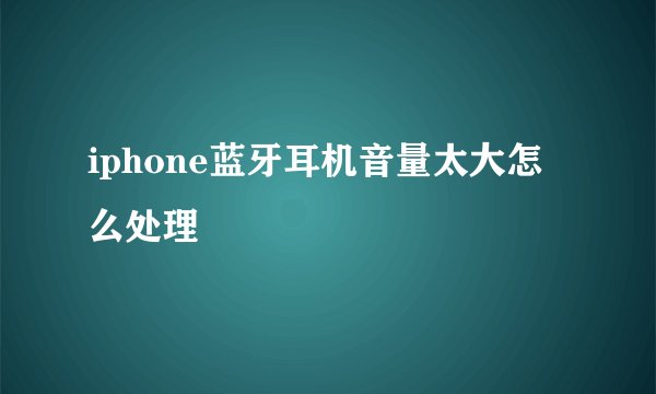 iphone蓝牙耳机音量太大怎么处理