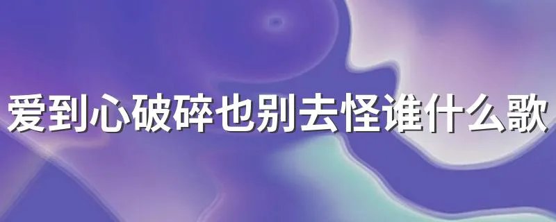 爱到心破碎也别去怪谁什么歌名 爱到心破碎也别去怪谁歌名是雨蝶
