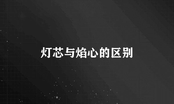 灯芯与焰心的区别