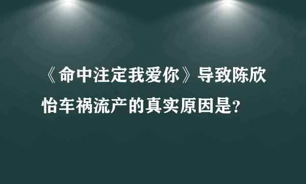 《命中注定我爱你》导致陈欣怡车祸流产的真实原因是？