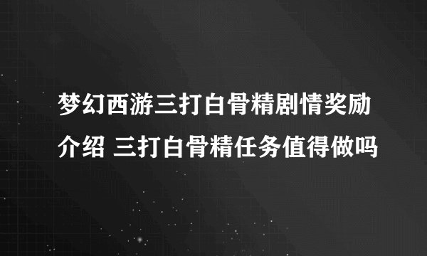 梦幻西游三打白骨精剧情奖励介绍 三打白骨精任务值得做吗