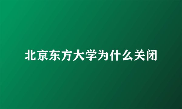 北京东方大学为什么关闭