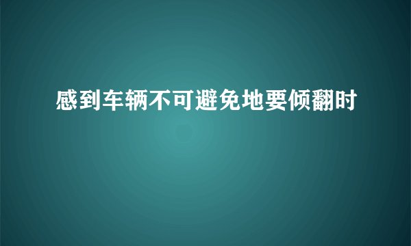 感到车辆不可避免地要倾翻时