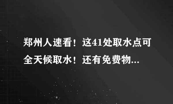 郑州人速看！这41处取水点可全天候取水！还有免费物资领取汇总！