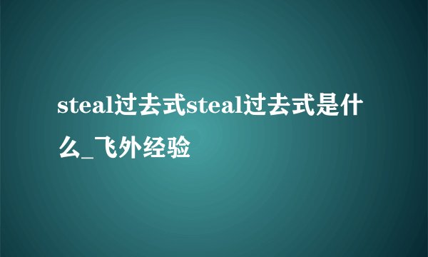 steal过去式steal过去式是什么_飞外经验