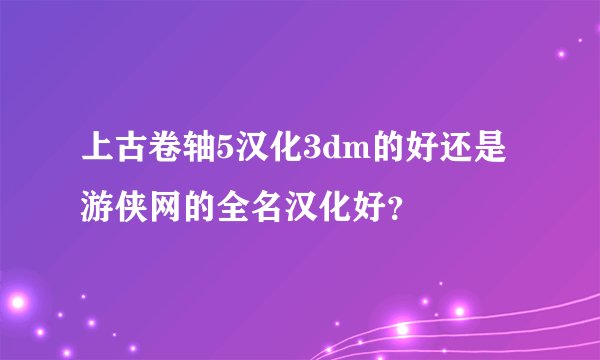 上古卷轴5汉化3dm的好还是游侠网的全名汉化好？