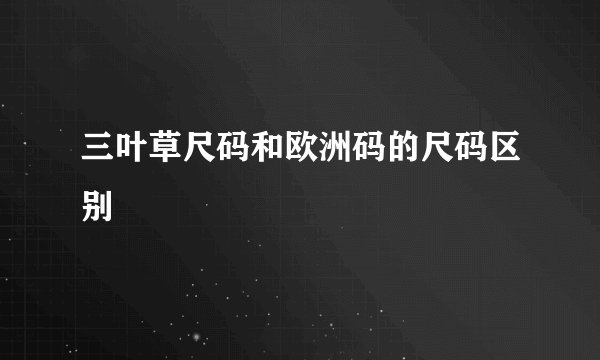 三叶草尺码和欧洲码的尺码区别