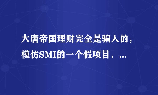 大唐帝国理财完全是骗人的，模仿SMI的一个假项目，真心的希望大家不要被骗。