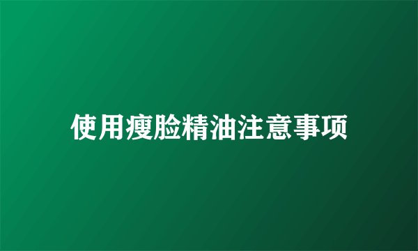 使用瘦脸精油注意事项