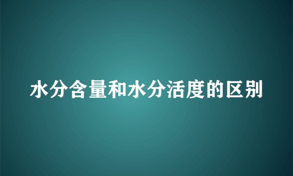 水分含量和水分活度的区别