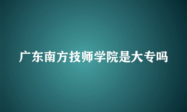 广东南方技师学院是大专吗