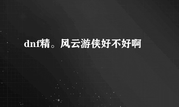 dnf精。风云游侠好不好啊