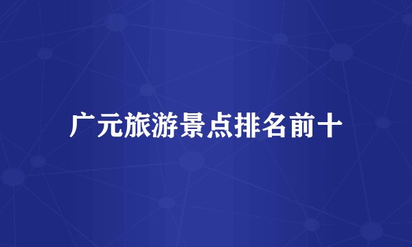 广元旅游景点排名前十