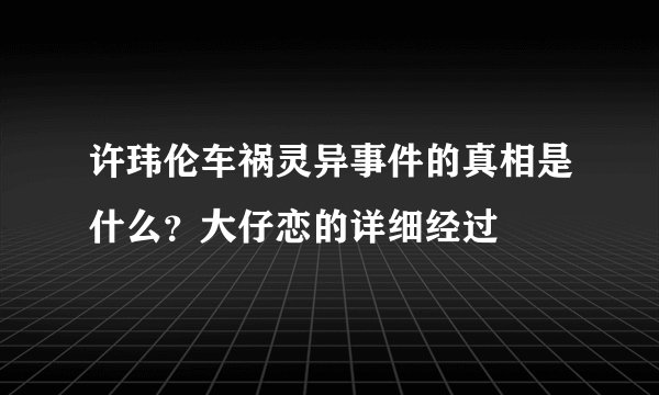 许玮伦车祸灵异事件的真相是什么？大仔恋的详细经过