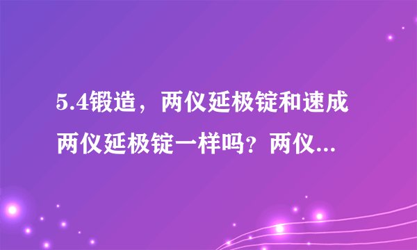 5.4锻造，两仪延极锭和速成两仪延极锭一样吗？两仪延极锭是干什么用的？两仪延极锭是直接一个延极锭就能