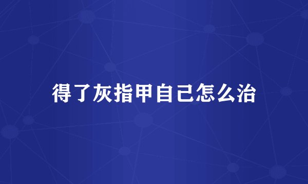 得了灰指甲自己怎么治