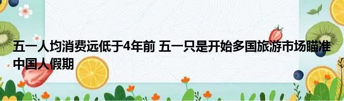 五一人均消费远低于4年前 五一只是开始多国旅游市场瞄准中国人假期