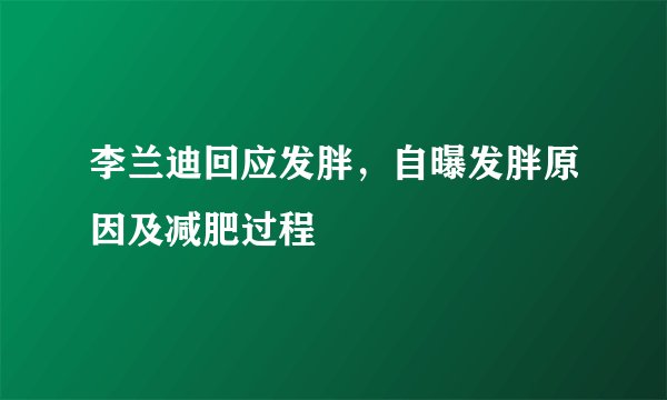 李兰迪回应发胖，自曝发胖原因及减肥过程