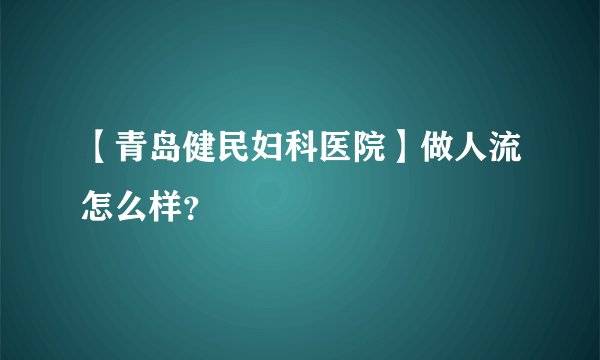 【青岛健民妇科医院】做人流怎么样？