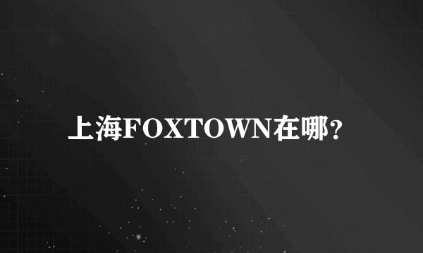 上海FOXTOWN在哪？