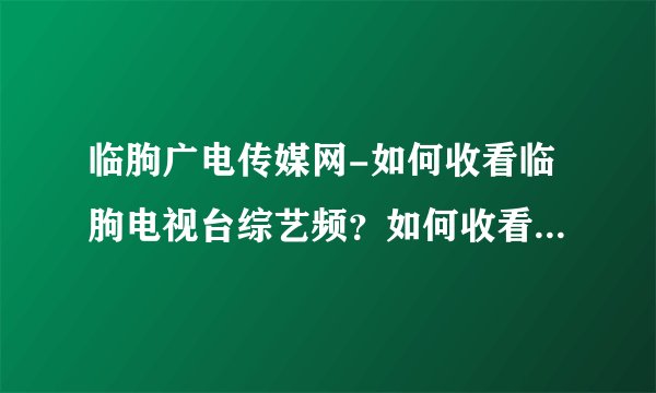 临朐广电传媒网-如何收看临朐电视台综艺频？如何收看临朐电视–飞外