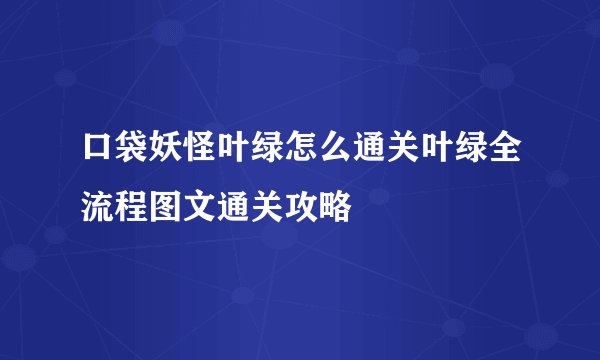 口袋妖怪叶绿怎么通关叶绿全流程图文通关攻略