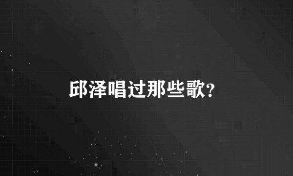 邱泽唱过那些歌？