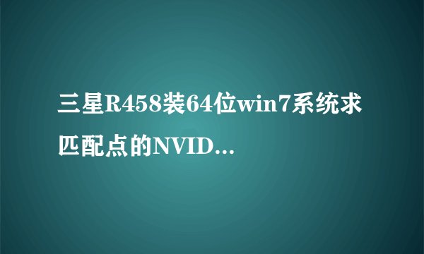 三星R458装64位win7系统求匹配点的NVIDIA显卡