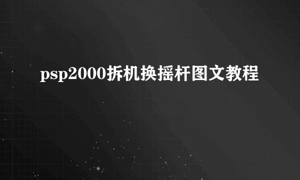 psp2000拆机换摇杆图文教程