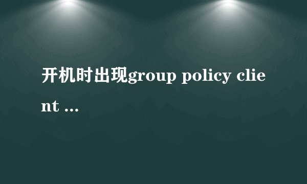 开机时出现group policy client 服务未能登录