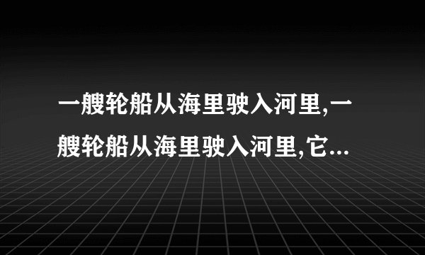 一艘轮船从海里驶入河里,一艘轮船从海里驶入河里,它受到的重力大小不变 ,它受到的浮力不变 ,它排开的水的体积变大,这是为什么?