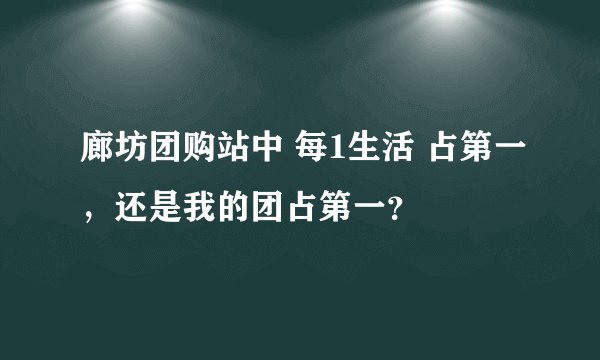 廊坊团购站中 每1生活 占第一，还是我的团占第一？