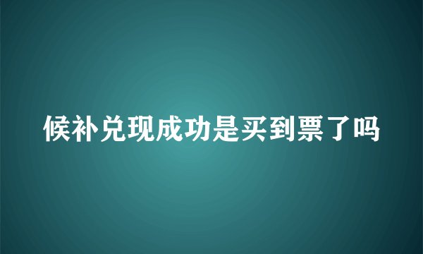 候补兑现成功是买到票了吗