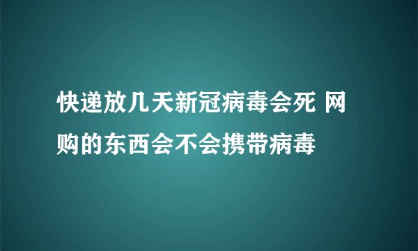 快递放几天新冠病毒会死 网购的东西会不会携带病毒