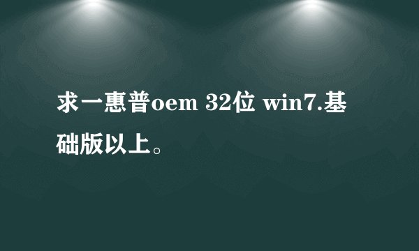 求一惠普oem 32位 win7.基础版以上。