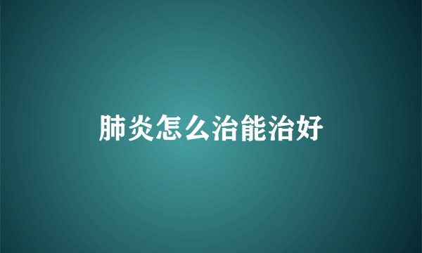 肺炎怎么治能治好
