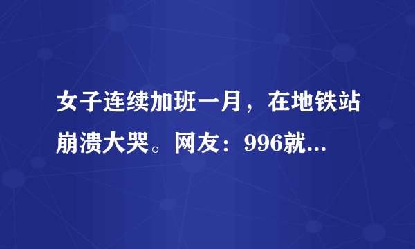 女子连续加班一月，在地铁站崩溃大哭。网友：996就是我们的命吗？