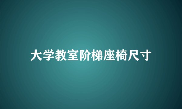 大学教室阶梯座椅尺寸
