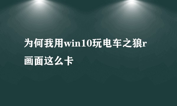 为何我用win10玩电车之狼r画面这么卡