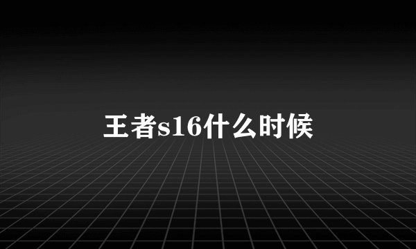 王者s16什么时候