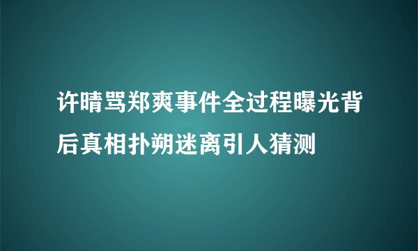 许晴骂郑爽事件全过程曝光背后真相扑朔迷离引人猜测
