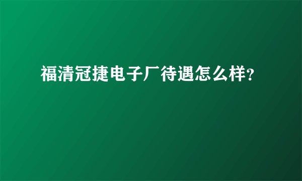 福清冠捷电子厂待遇怎么样？