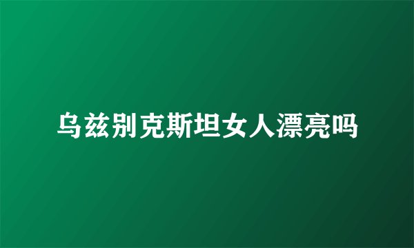乌兹别克斯坦女人漂亮吗