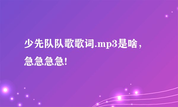 少先队队歌歌词.mp3是啥，急急急急!