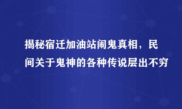 揭秘宿迁加油站闹鬼真相，民间关于鬼神的各种传说层出不穷