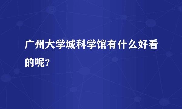 广州大学城科学馆有什么好看的呢?