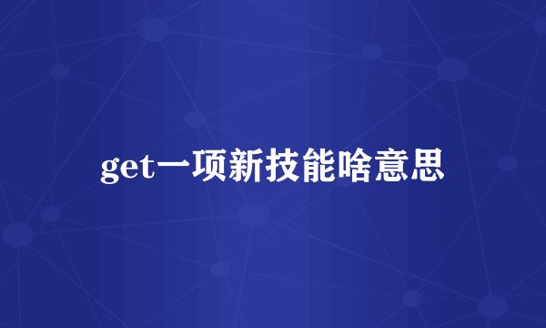 get一项新技能啥意思