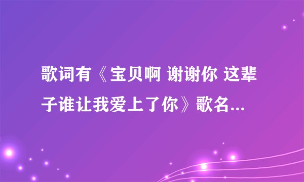 歌词有《宝贝啊 谢谢你 这辈子谁让我爱上了你》歌名是什么？