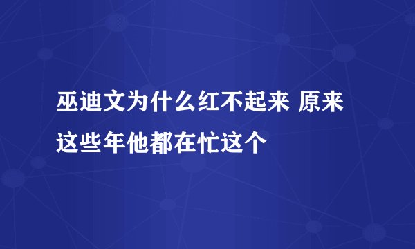 巫迪文为什么红不起来 原来这些年他都在忙这个