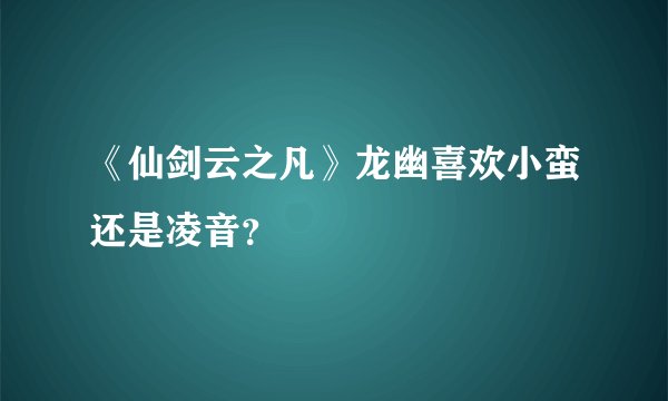 《仙剑云之凡》龙幽喜欢小蛮还是凌音？